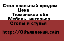 Стол овальный продам › Цена ­ 1 000 - Тюменская обл. Мебель, интерьер » Столы и стулья   